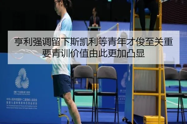亨利强调留下斯凯利等青年才俊至关重要青训价值由此更加凸显